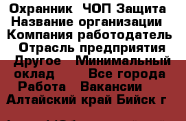 Охранник. ЧОП Защита › Название организации ­ Компания-работодатель › Отрасль предприятия ­ Другое › Минимальный оклад ­ 1 - Все города Работа » Вакансии   . Алтайский край,Бийск г.